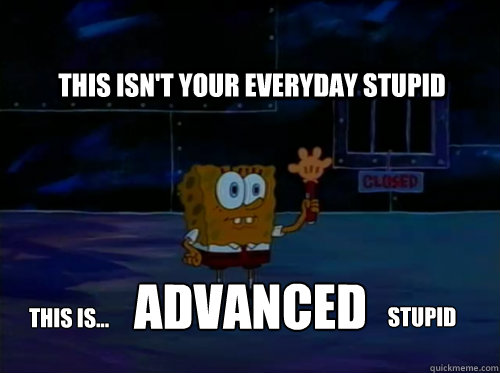 Advanced stupid.